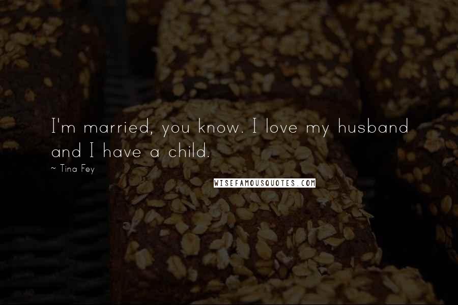 Tina Fey Quotes: I'm married, you know. I love my husband and I have a child.