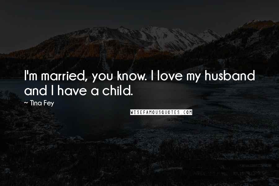 Tina Fey Quotes: I'm married, you know. I love my husband and I have a child.