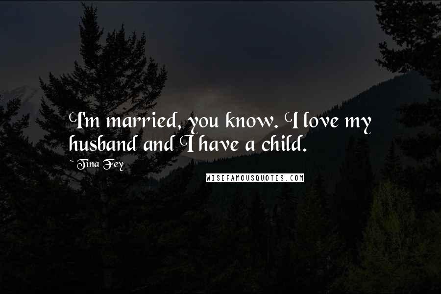 Tina Fey Quotes: I'm married, you know. I love my husband and I have a child.