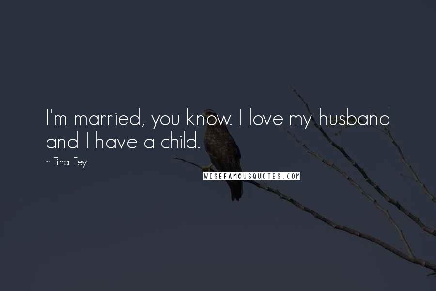 Tina Fey Quotes: I'm married, you know. I love my husband and I have a child.