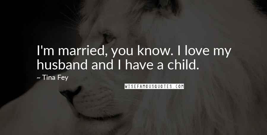 Tina Fey Quotes: I'm married, you know. I love my husband and I have a child.