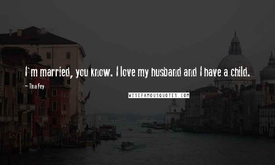 Tina Fey Quotes: I'm married, you know. I love my husband and I have a child.