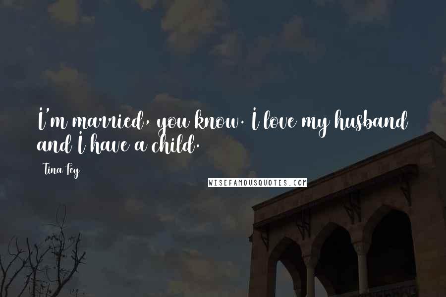 Tina Fey Quotes: I'm married, you know. I love my husband and I have a child.