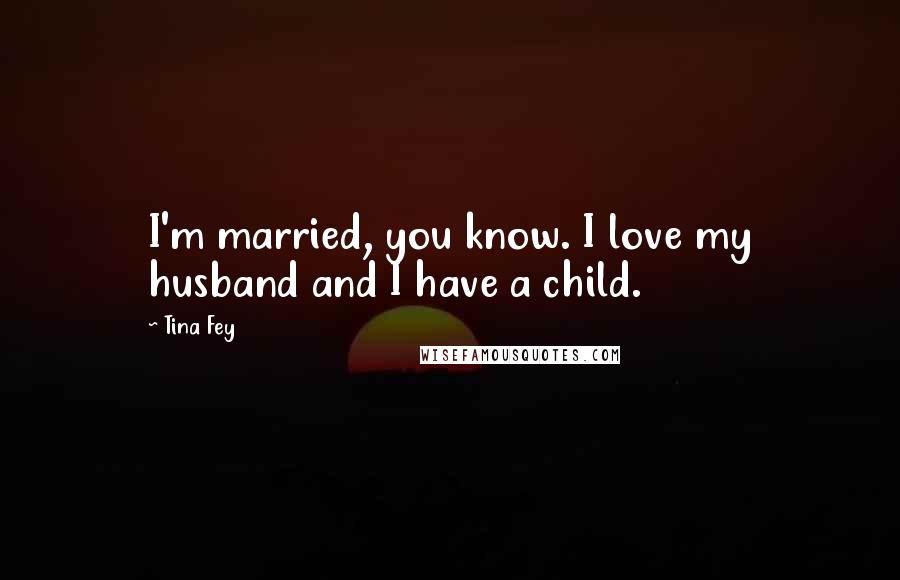 Tina Fey Quotes: I'm married, you know. I love my husband and I have a child.