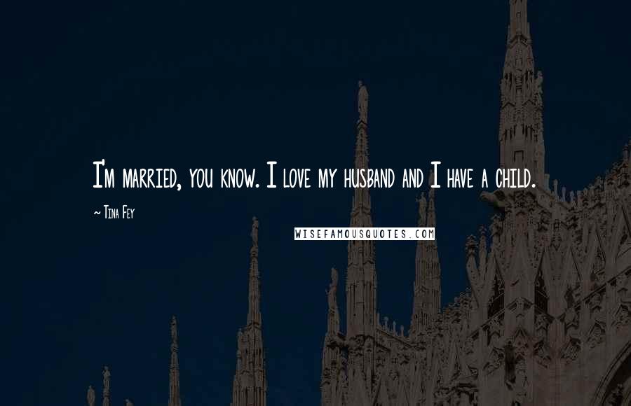 Tina Fey Quotes: I'm married, you know. I love my husband and I have a child.