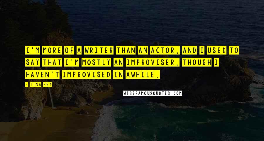 Tina Fey Quotes: I'm more of a writer than an actor, and I used to say that I'm mostly an improviser, though I haven't improvised in awhile.