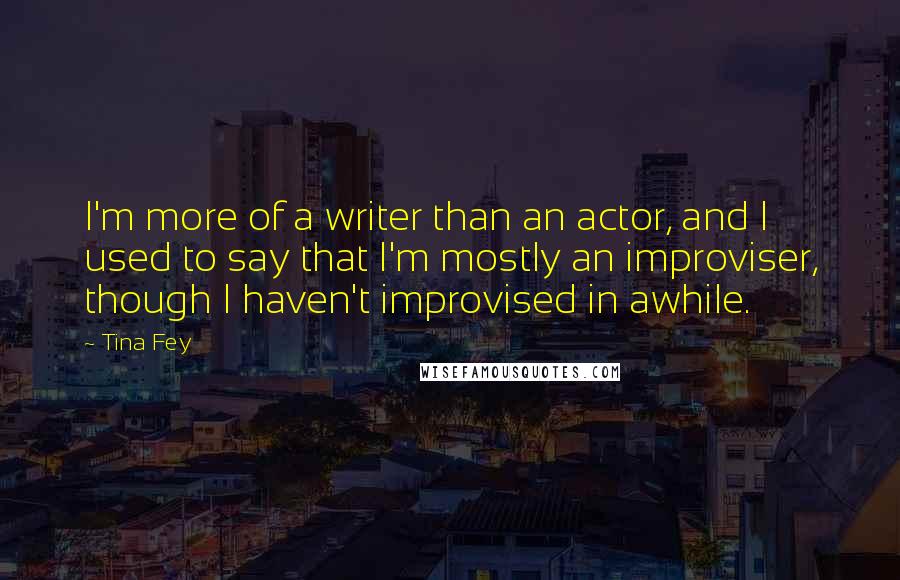 Tina Fey Quotes: I'm more of a writer than an actor, and I used to say that I'm mostly an improviser, though I haven't improvised in awhile.