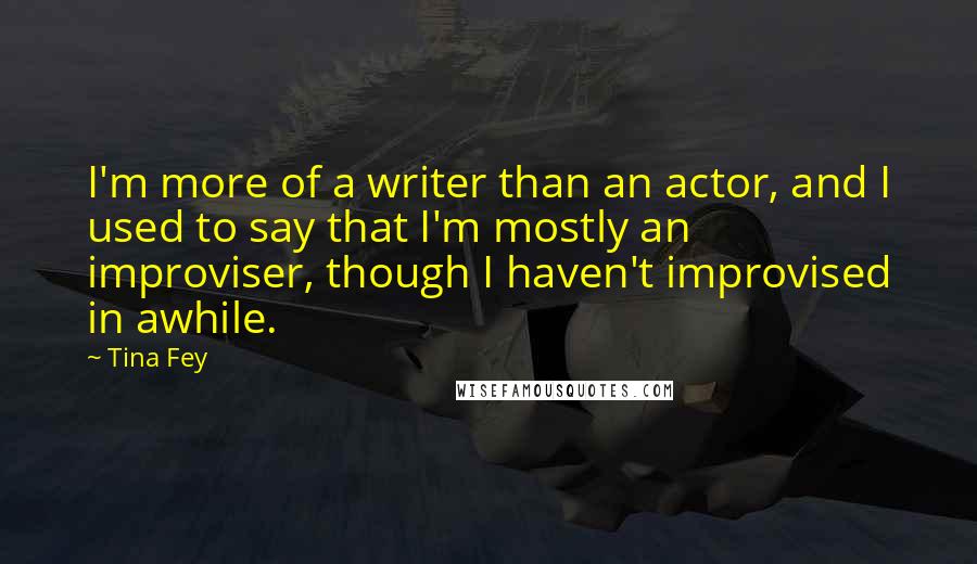 Tina Fey Quotes: I'm more of a writer than an actor, and I used to say that I'm mostly an improviser, though I haven't improvised in awhile.