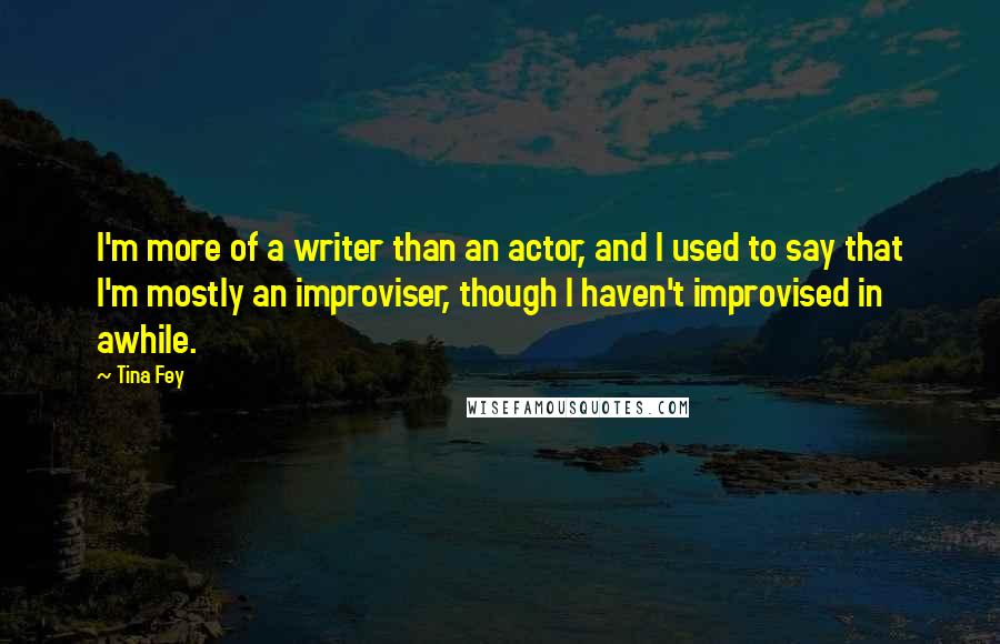 Tina Fey Quotes: I'm more of a writer than an actor, and I used to say that I'm mostly an improviser, though I haven't improvised in awhile.