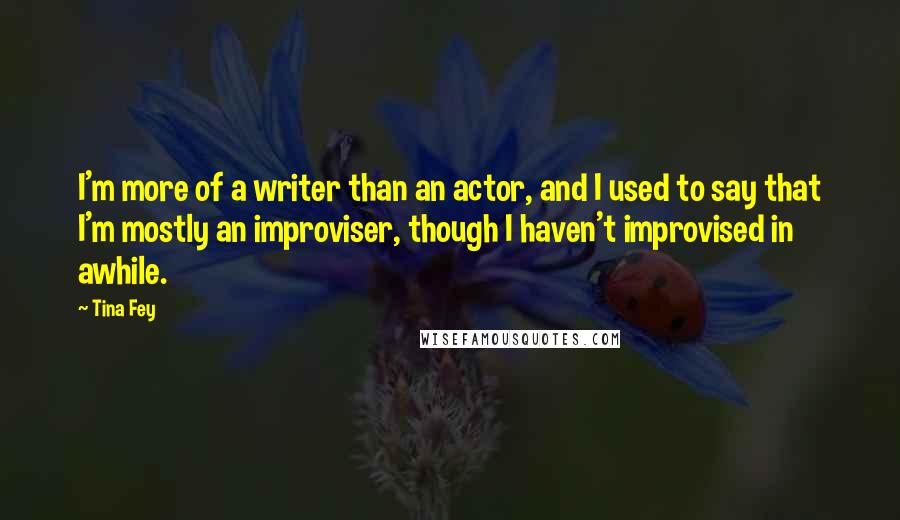 Tina Fey Quotes: I'm more of a writer than an actor, and I used to say that I'm mostly an improviser, though I haven't improvised in awhile.