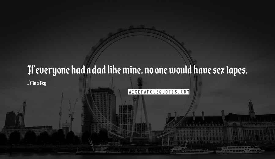 Tina Fey Quotes: If everyone had a dad like mine, no one would have sex tapes.