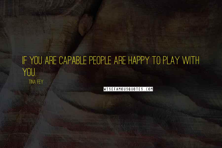 Tina Fey Quotes: If you are capable people are happy to play with you.