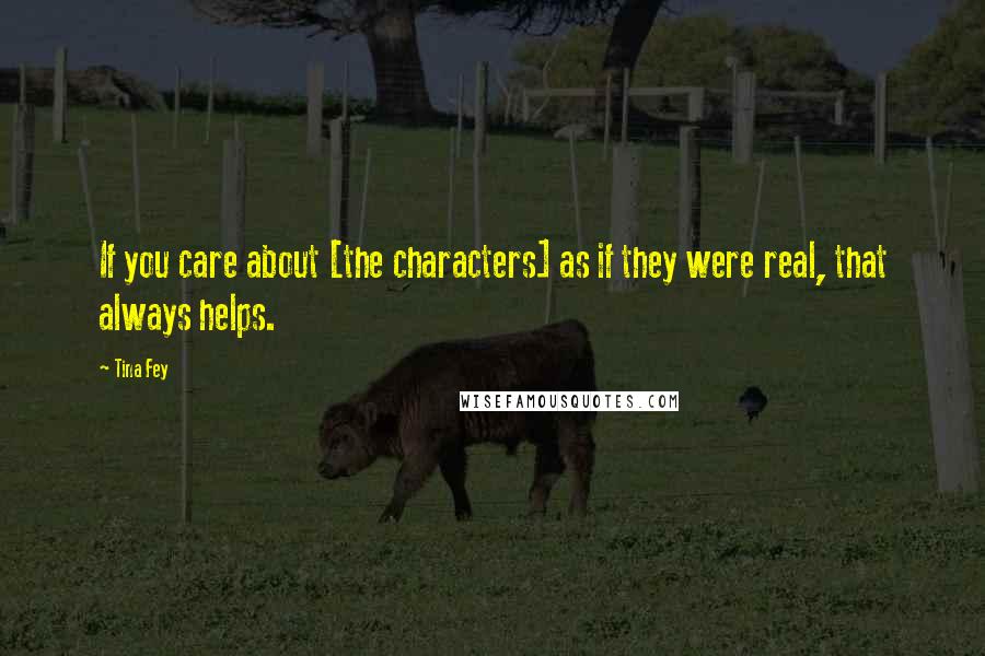 Tina Fey Quotes: If you care about [the characters] as if they were real, that always helps.