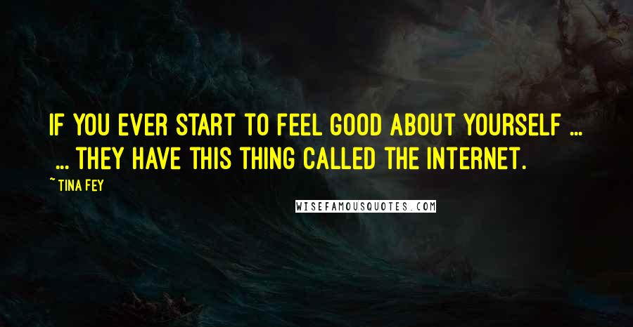Tina Fey Quotes: If you ever start to feel good about yourself ... ... they have this thing called the internet.