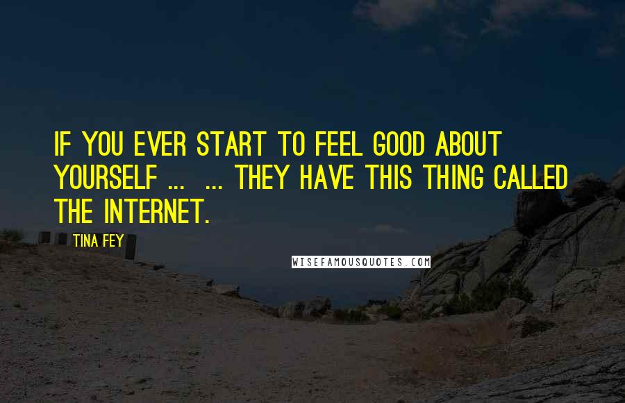 Tina Fey Quotes: If you ever start to feel good about yourself ... ... they have this thing called the internet.