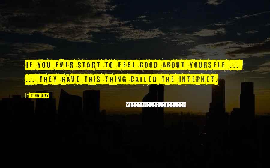 Tina Fey Quotes: If you ever start to feel good about yourself ...  ... they have this thing called the internet.