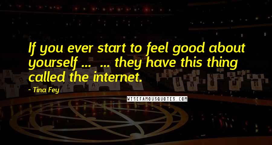 Tina Fey Quotes: If you ever start to feel good about yourself ...  ... they have this thing called the internet.