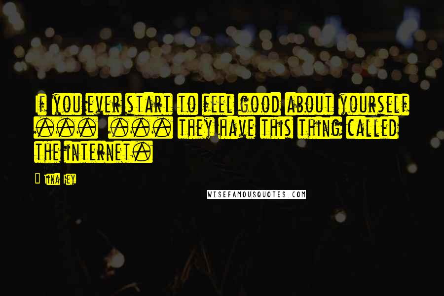 Tina Fey Quotes: If you ever start to feel good about yourself ...  ... they have this thing called the internet.