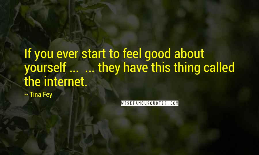 Tina Fey Quotes: If you ever start to feel good about yourself ...  ... they have this thing called the internet.