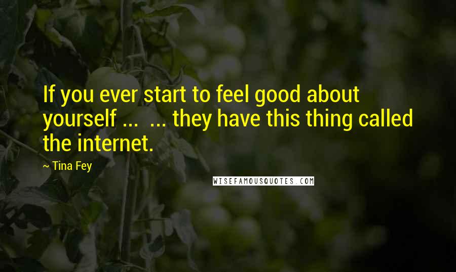 Tina Fey Quotes: If you ever start to feel good about yourself ... ... they have this thing called the internet.
