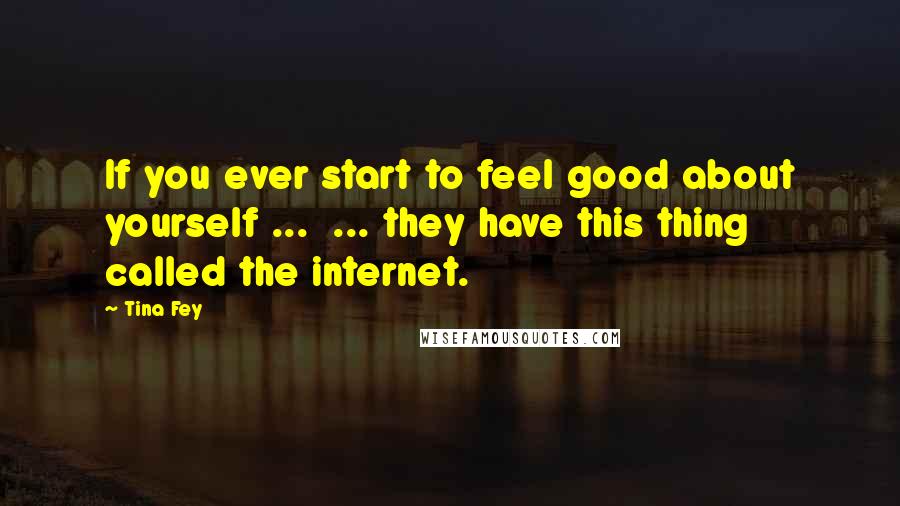 Tina Fey Quotes: If you ever start to feel good about yourself ...  ... they have this thing called the internet.