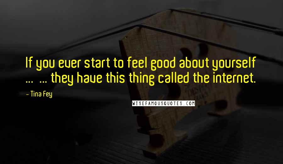 Tina Fey Quotes: If you ever start to feel good about yourself ... ... they have this thing called the internet.