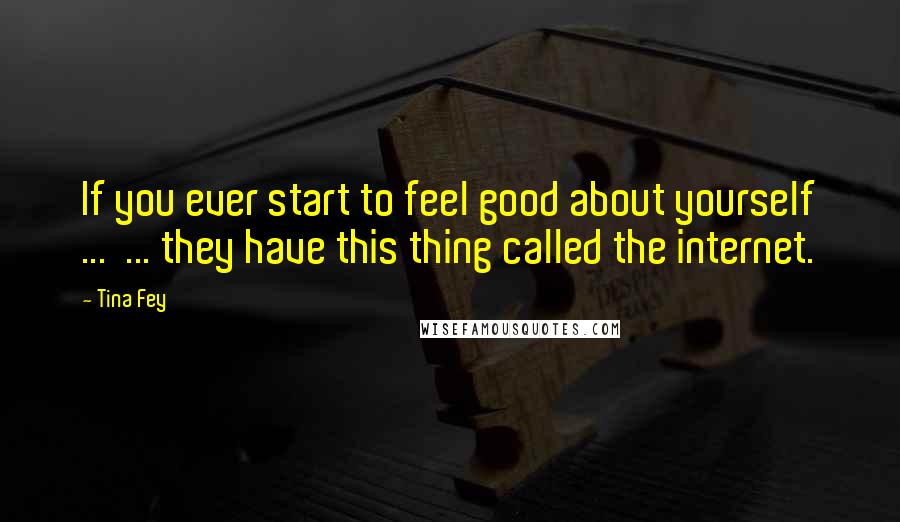 Tina Fey Quotes: If you ever start to feel good about yourself ...  ... they have this thing called the internet.