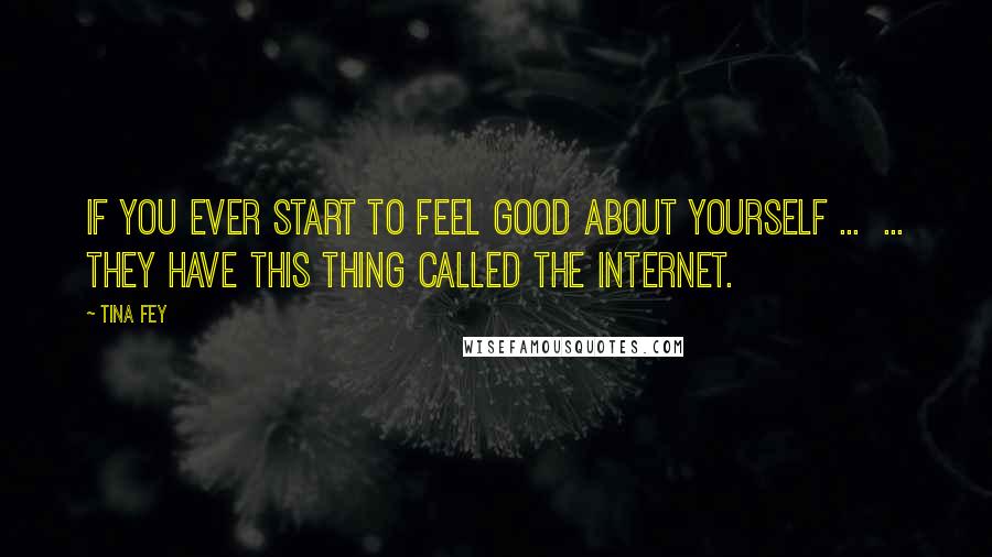 Tina Fey Quotes: If you ever start to feel good about yourself ... ... they have this thing called the internet.