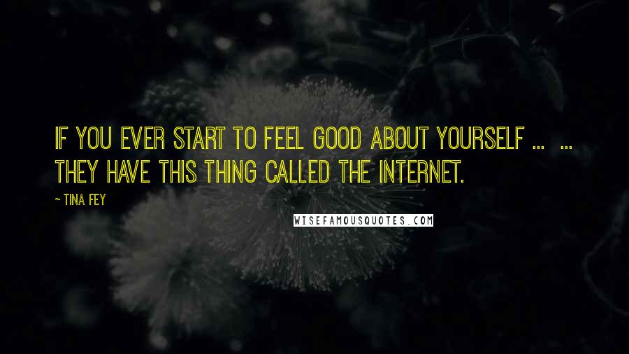 Tina Fey Quotes: If you ever start to feel good about yourself ...  ... they have this thing called the internet.