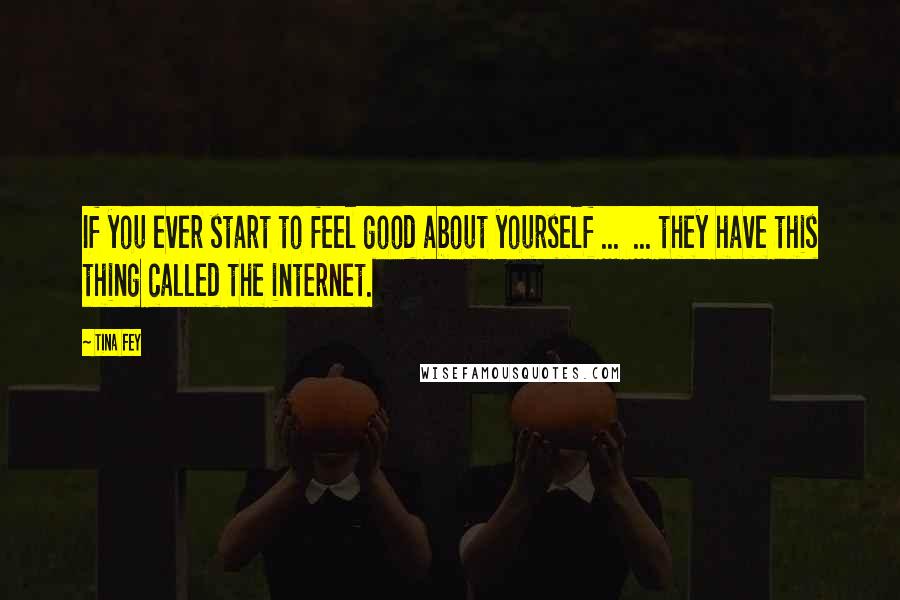 Tina Fey Quotes: If you ever start to feel good about yourself ...  ... they have this thing called the internet.