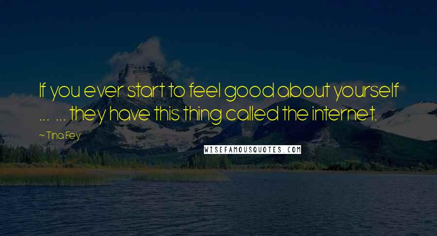 Tina Fey Quotes: If you ever start to feel good about yourself ...  ... they have this thing called the internet.