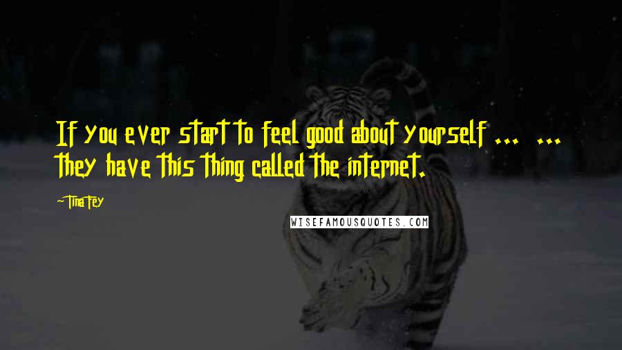 Tina Fey Quotes: If you ever start to feel good about yourself ... ... they have this thing called the internet.