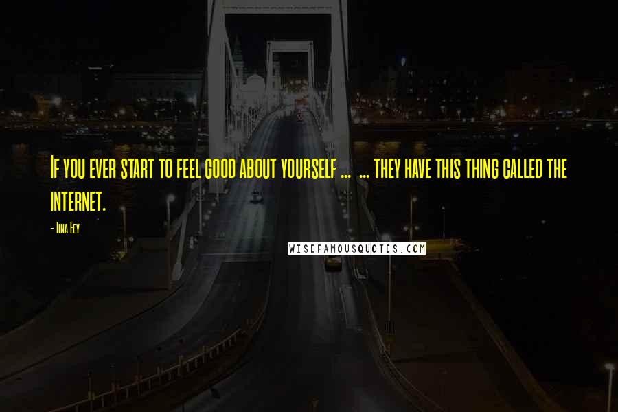Tina Fey Quotes: If you ever start to feel good about yourself ... ... they have this thing called the internet.