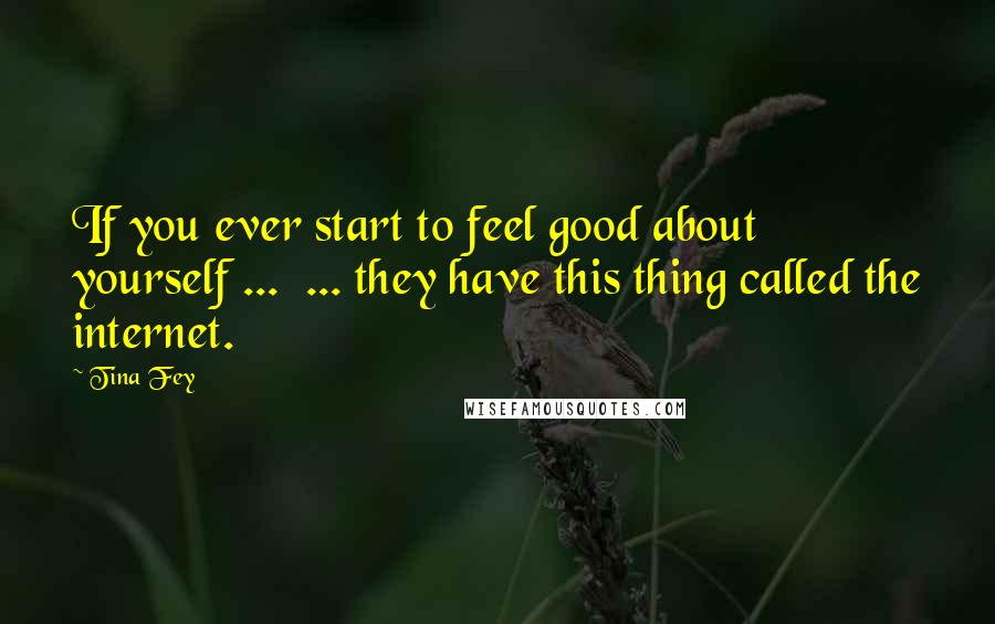 Tina Fey Quotes: If you ever start to feel good about yourself ... ... they have this thing called the internet.