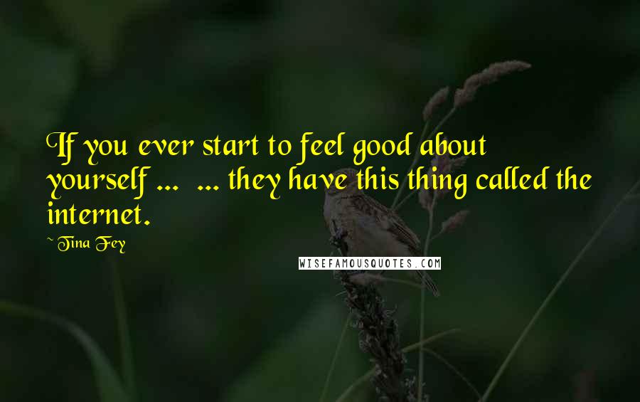 Tina Fey Quotes: If you ever start to feel good about yourself ...  ... they have this thing called the internet.