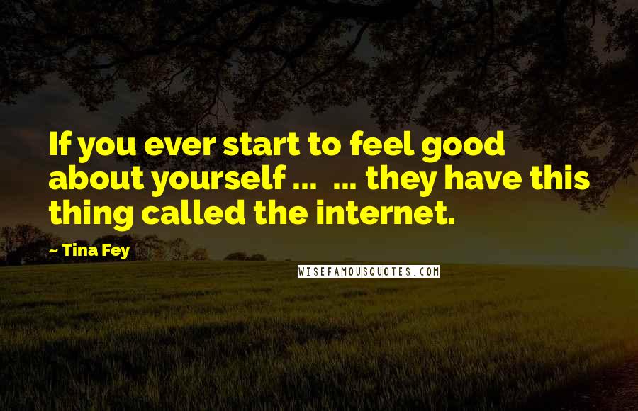 Tina Fey Quotes: If you ever start to feel good about yourself ...  ... they have this thing called the internet.