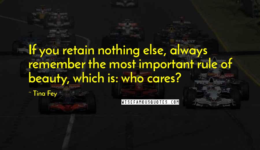 Tina Fey Quotes: If you retain nothing else, always remember the most important rule of beauty, which is: who cares?