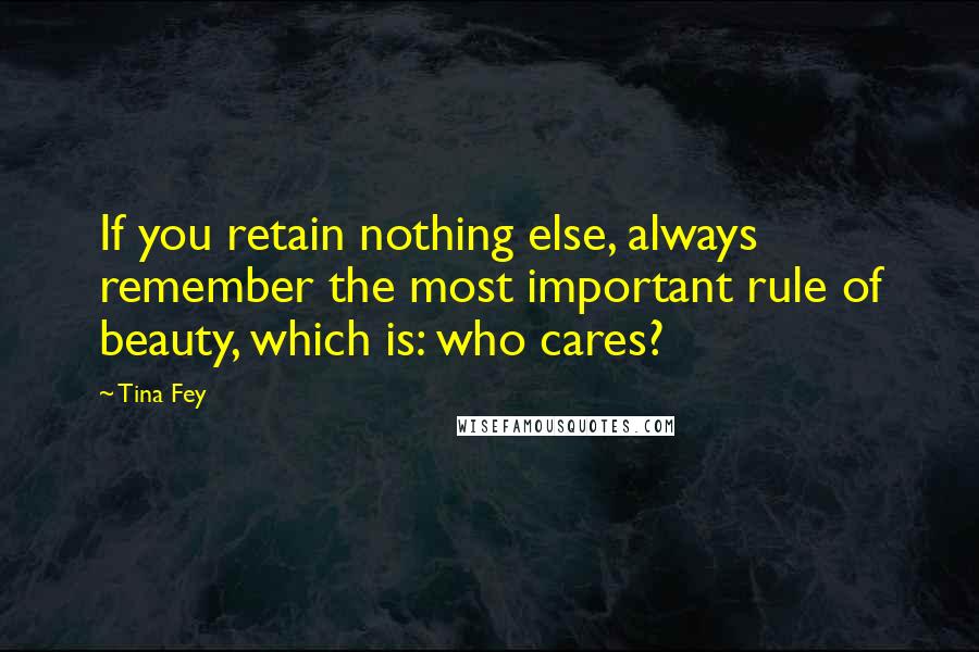 Tina Fey Quotes: If you retain nothing else, always remember the most important rule of beauty, which is: who cares?