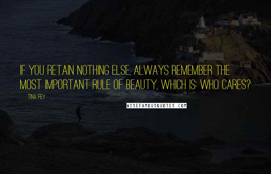 Tina Fey Quotes: If you retain nothing else, always remember the most important rule of beauty, which is: who cares?