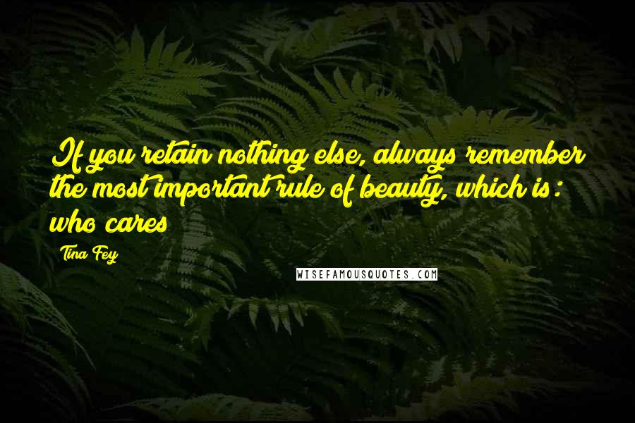 Tina Fey Quotes: If you retain nothing else, always remember the most important rule of beauty, which is: who cares?