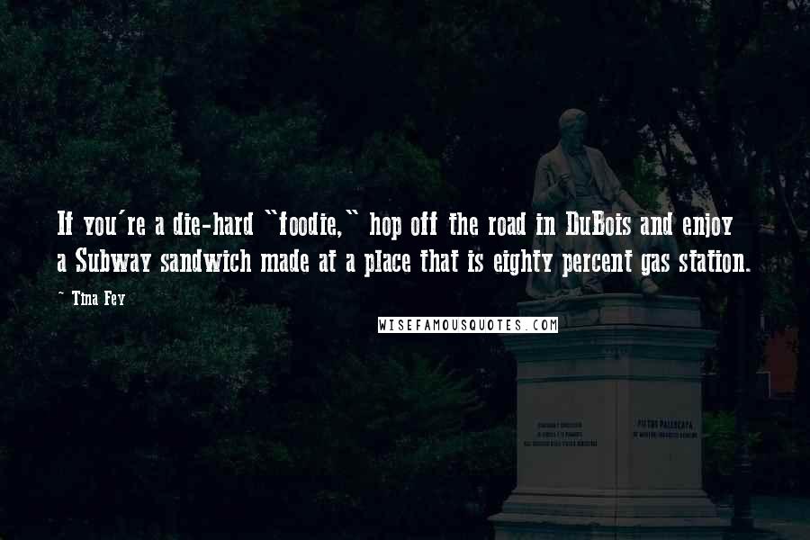 Tina Fey Quotes: If you're a die-hard "foodie," hop off the road in DuBois and enjoy a Subway sandwich made at a place that is eighty percent gas station.