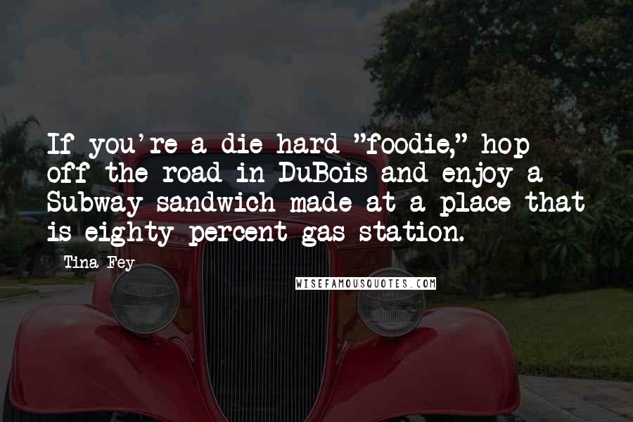 Tina Fey Quotes: If you're a die-hard "foodie," hop off the road in DuBois and enjoy a Subway sandwich made at a place that is eighty percent gas station.
