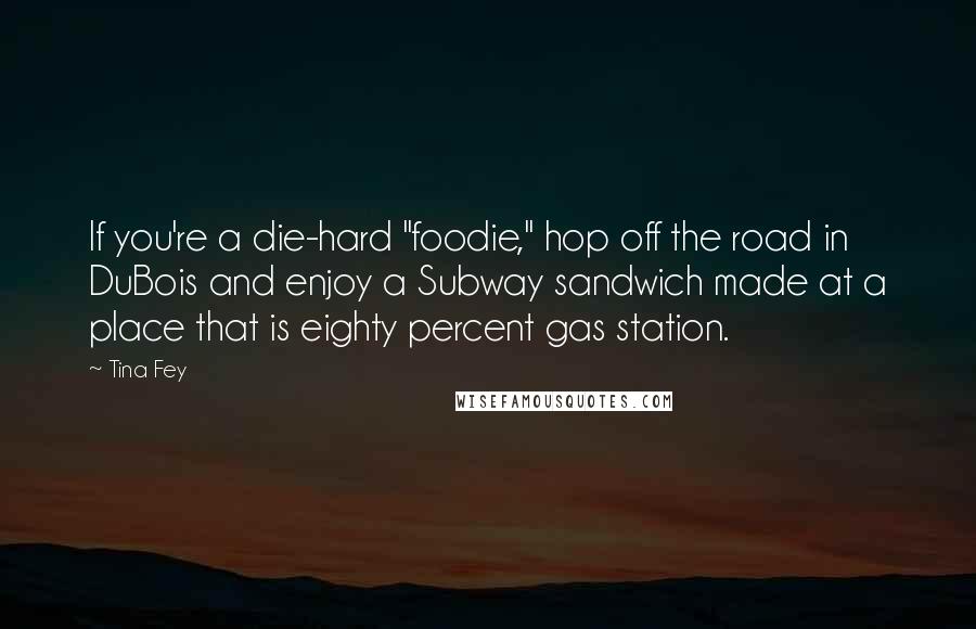 Tina Fey Quotes: If you're a die-hard "foodie," hop off the road in DuBois and enjoy a Subway sandwich made at a place that is eighty percent gas station.