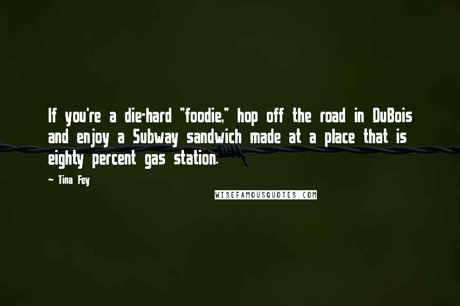 Tina Fey Quotes: If you're a die-hard "foodie," hop off the road in DuBois and enjoy a Subway sandwich made at a place that is eighty percent gas station.
