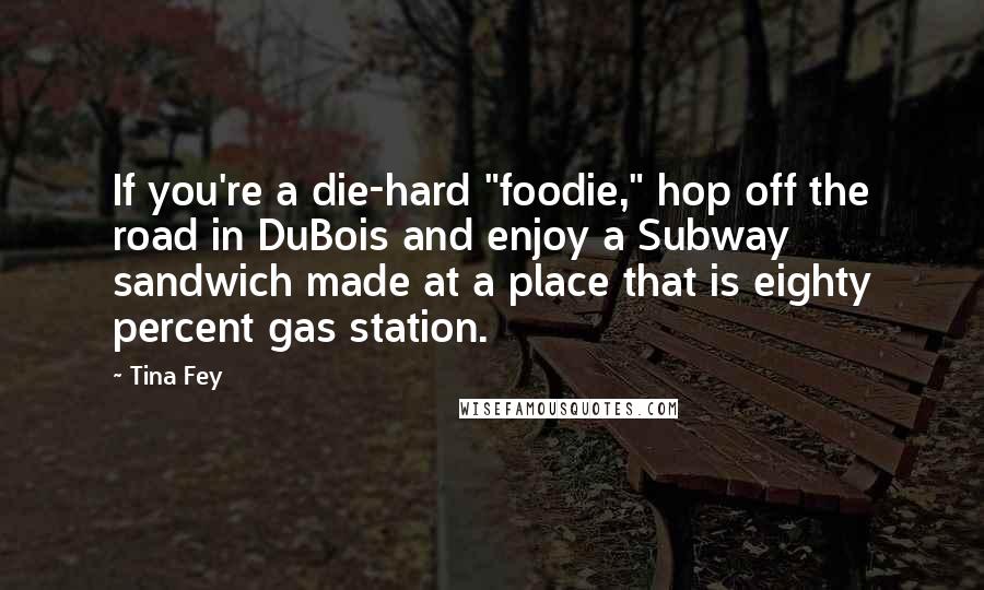 Tina Fey Quotes: If you're a die-hard "foodie," hop off the road in DuBois and enjoy a Subway sandwich made at a place that is eighty percent gas station.