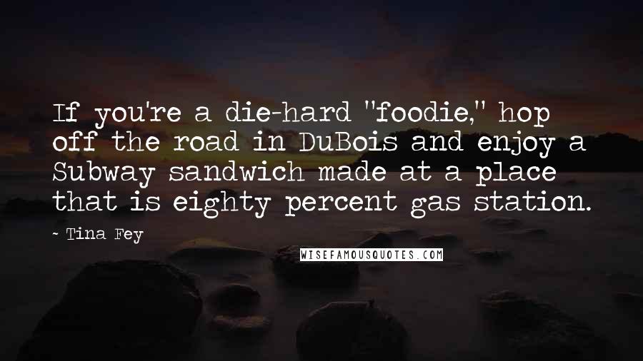 Tina Fey Quotes: If you're a die-hard "foodie," hop off the road in DuBois and enjoy a Subway sandwich made at a place that is eighty percent gas station.