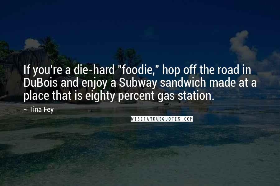 Tina Fey Quotes: If you're a die-hard "foodie," hop off the road in DuBois and enjoy a Subway sandwich made at a place that is eighty percent gas station.