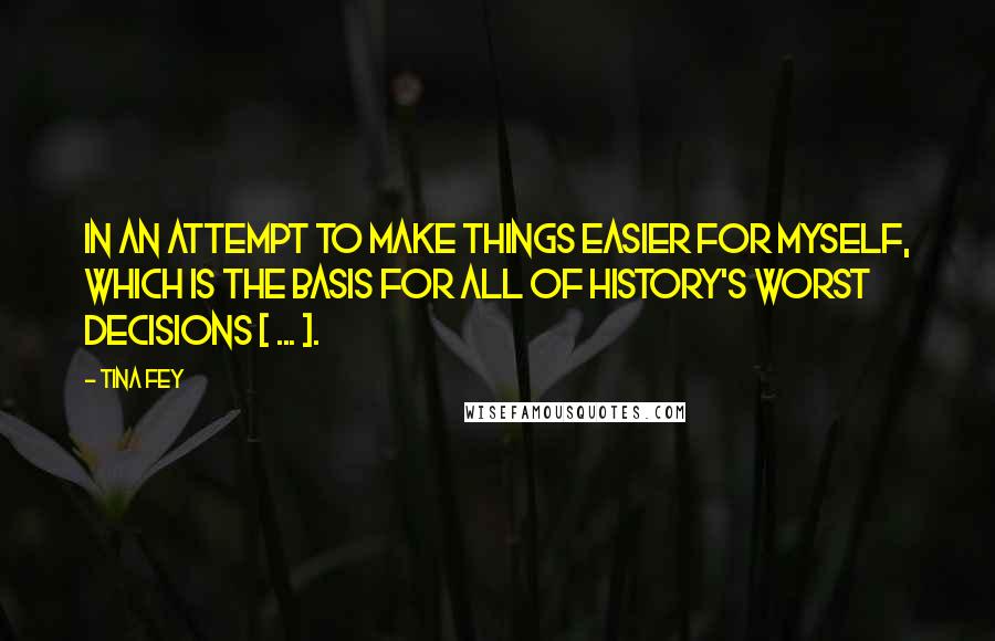 Tina Fey Quotes: In an attempt to make things easier for myself, which is the basis for all of history's worst decisions [ ... ].