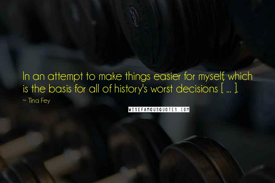 Tina Fey Quotes: In an attempt to make things easier for myself, which is the basis for all of history's worst decisions [ ... ].