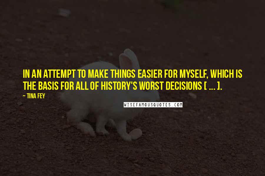 Tina Fey Quotes: In an attempt to make things easier for myself, which is the basis for all of history's worst decisions [ ... ].